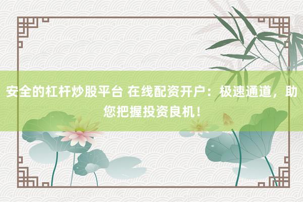 安全的杠杆炒股平台 在线配资开户：极速通道，助您把握投资良机！
