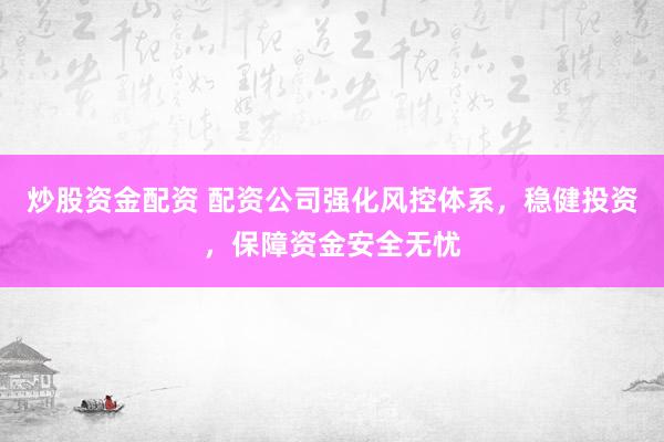 炒股资金配资 配资公司强化风控体系，稳健投资，保障资金安全无忧