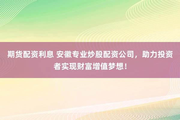 期货配资利息 安徽专业炒股配资公司，助力投资者实现财富增值梦想！