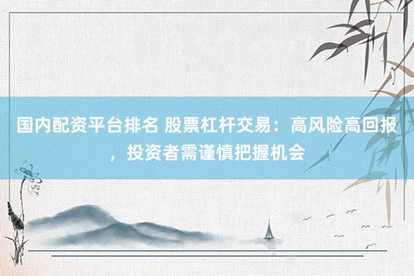 国内配资平台排名 股票杠杆交易：高风险高回报，投资者需谨慎把握机会