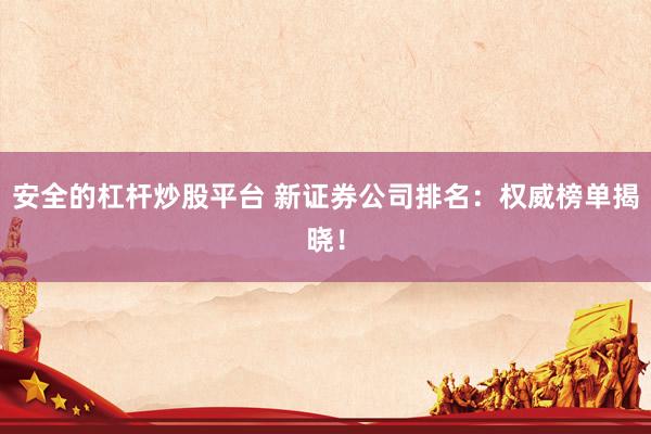 安全的杠杆炒股平台 新证券公司排名：权威榜单揭晓！
