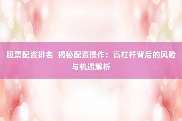 股票配资排名  揭秘配资操作：高杠杆背后的风险与机遇解析