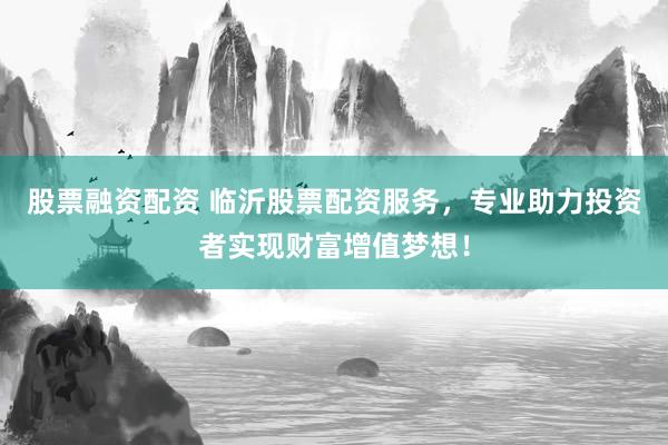 股票融资配资 临沂股票配资服务，专业助力投资者实现财富增值梦想！