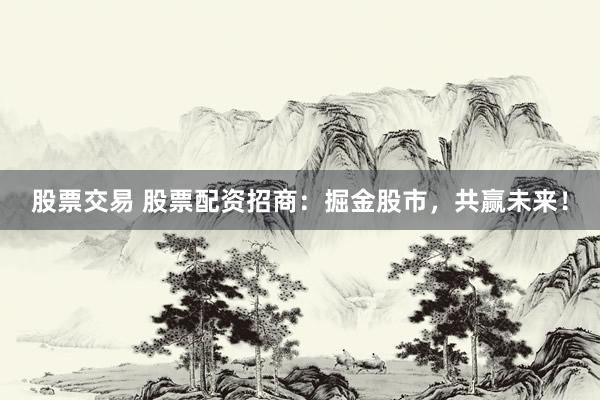 股票交易 股票配资招商：掘金股市，共赢未来！