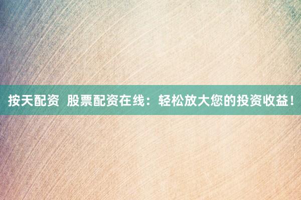 按天配资  股票配资在线：轻松放大您的投资收益！