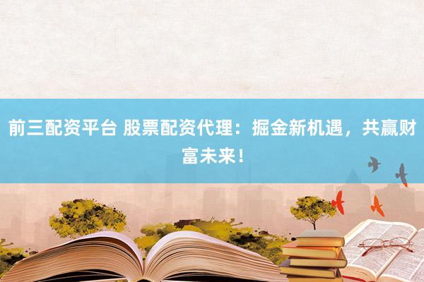 前三配资平台 股票配资代理：掘金新机遇，共赢财富未来！