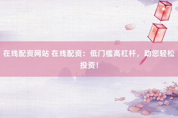 在线配资网站 在线配资：低门槛高杠杆，助您轻松投资！