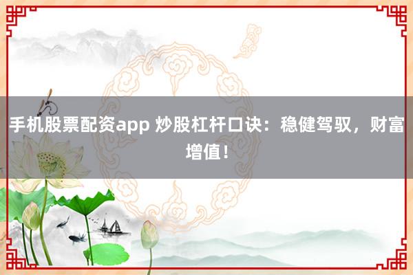 手机股票配资app 炒股杠杆口诀：稳健驾驭，财富增值！