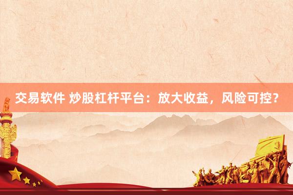 交易软件 炒股杠杆平台：放大收益，风险可控？