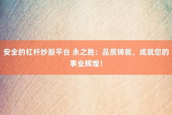 安全的杠杆炒股平台 永之胜：品质铸就，成就您的事业辉煌！