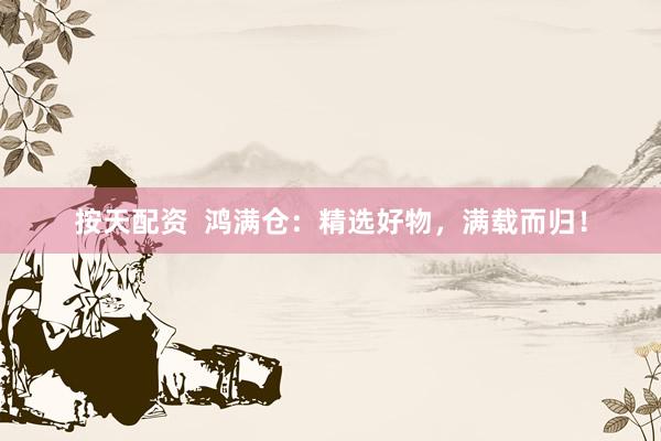 按天配资  鸿满仓：精选好物，满载而归！