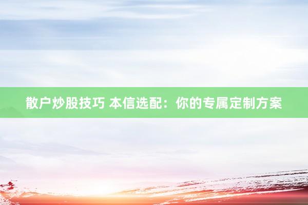 散户炒股技巧 本信选配：你的专属定制方案