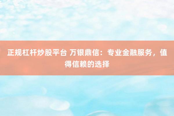 正规杠杆炒股平台 万银鼎信：专业金融服务，值得信赖的选择