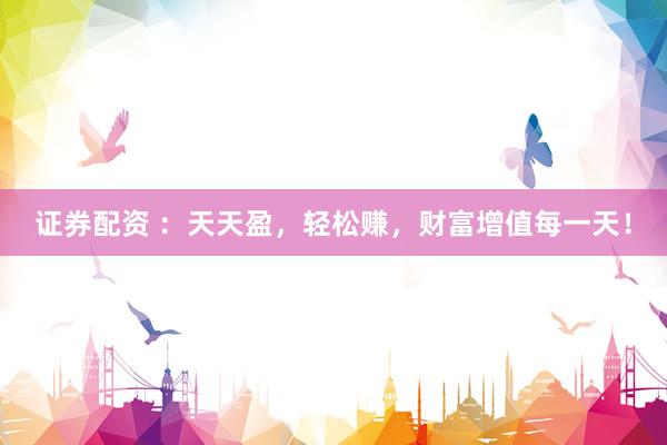 证券配资 ：天天盈，轻松赚，财富增值每一天！