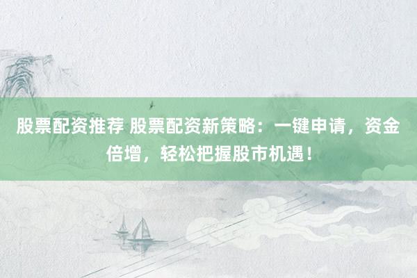 股票配资推荐 股票配资新策略：一键申请，资金倍增，轻松把握股市机遇！