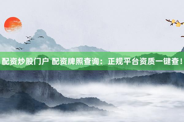 配资炒股门户 配资牌照查询：正规平台资质一键查！