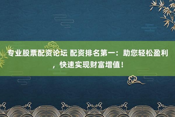专业股票配资论坛 配资排名第一：助您轻松盈利，快速实现财富增值！