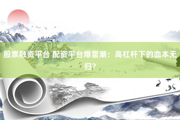 股票融资平台 配资平台爆雷潮：高杠杆下的血本无归？
