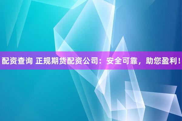 配资查询 正规期货配资公司：安全可靠，助您盈利！