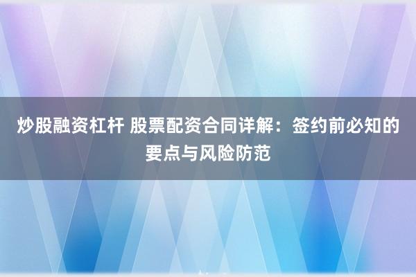 炒股融资杠杆 股票配资合同详解：签约前必知的要点与风险防范