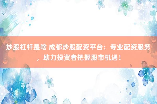 炒股杠杆是啥 成都炒股配资平台：专业配资服务，助力投资者把握股市机遇！