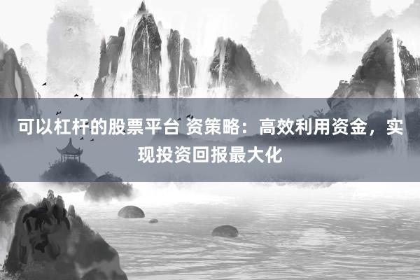 可以杠杆的股票平台 资策略：高效利用资金，实现投资回报最大化