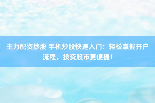 主力配资炒股 手机炒股快速入门：轻松掌握开户流程，投资股市更便捷！