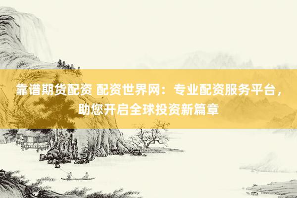 靠谱期货配资 配资世界网：专业配资服务平台，助您开启全球投资新篇章