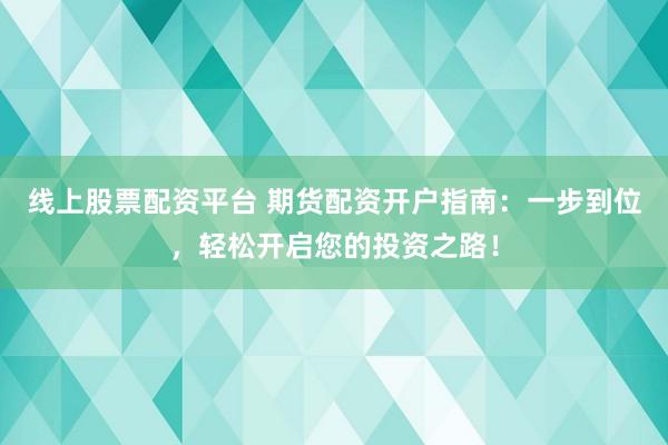 线上股票配资平台 期货配资开户指南：一步到位，轻松开启您的投资之路！