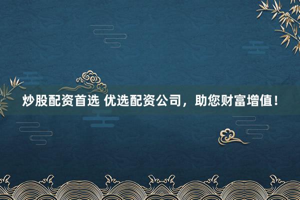 炒股配资首选 优选配资公司，助您财富增值！