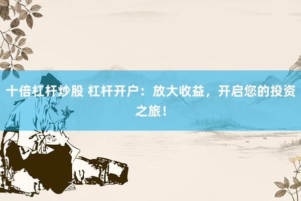 十倍杠杆炒股 杠杆开户：放大收益，开启您的投资之旅！