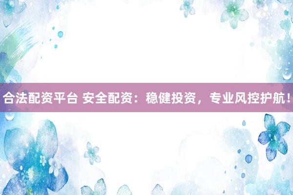 合法配资平台 安全配资：稳健投资，专业风控护航！
