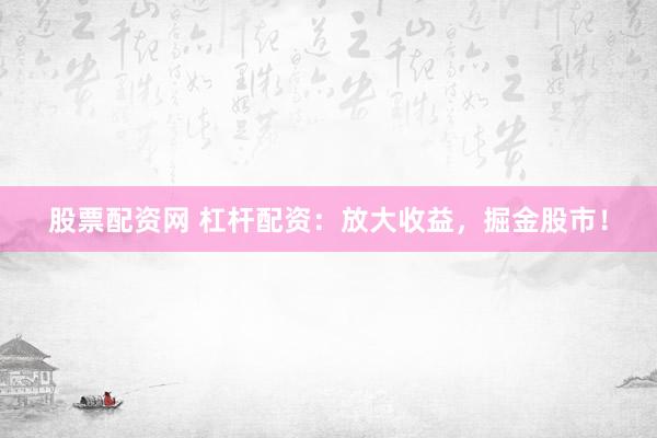 股票配资网 杠杆配资：放大收益，掘金股市！