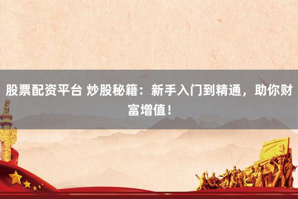 股票配资平台 炒股秘籍：新手入门到精通，助你财富增值！