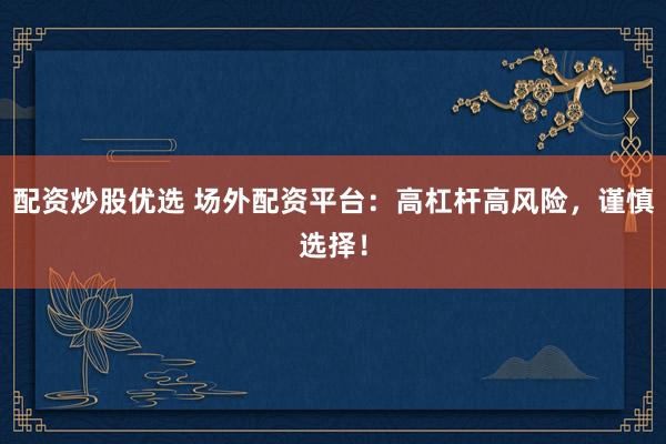 配资炒股优选 场外配资平台：高杠杆高风险，谨慎选择！
