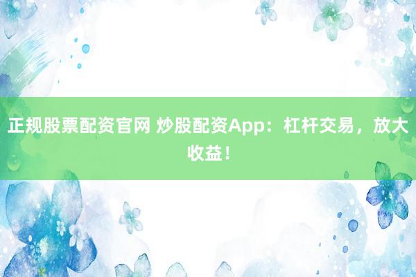 正规股票配资官网 炒股配资App：杠杆交易，放大收益！