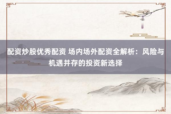 配资炒股优秀配资 场内场外配资全解析：风险与机遇并存的投资新选择