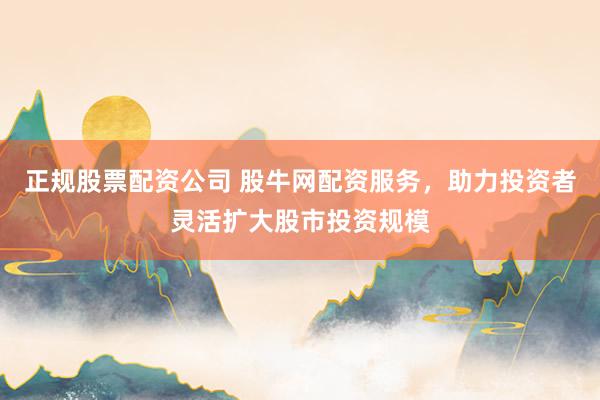 正规股票配资公司 股牛网配资服务，助力投资者灵活扩大股市投资规模