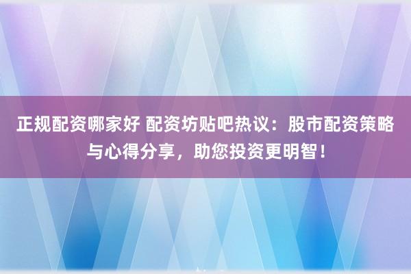 正规配资哪家好 配资坊贴吧热议：股市配资策略与心得分享，助您投资更明智！