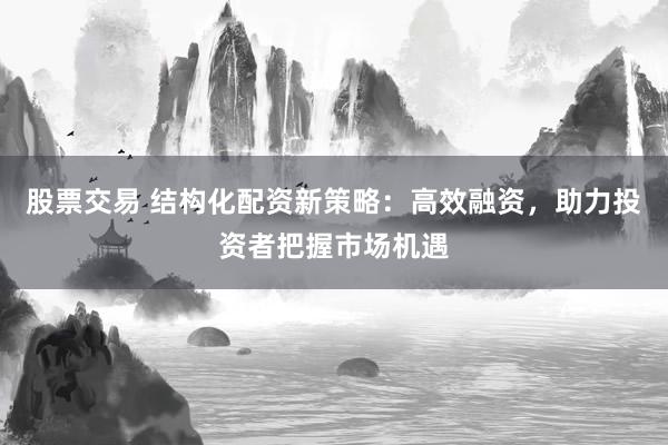 股票交易 结构化配资新策略：高效融资，助力投资者把握市场机遇