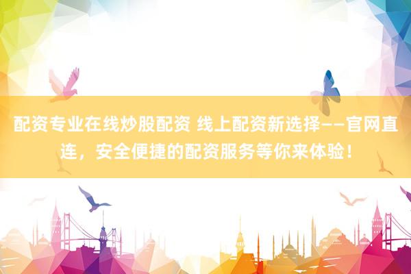 配资专业在线炒股配资 线上配资新选择——官网直连，安全便捷的配资服务等你来体验！