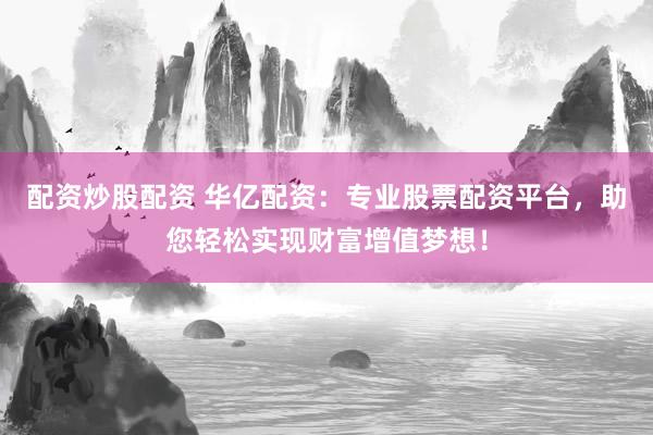 配资炒股配资 华亿配资：专业股票配资平台，助您轻松实现财富增值梦想！