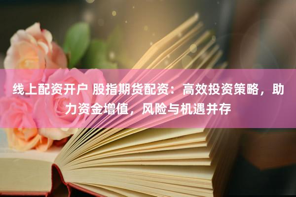 线上配资开户 股指期货配资：高效投资策略，助力资金增值，风险与机遇并存