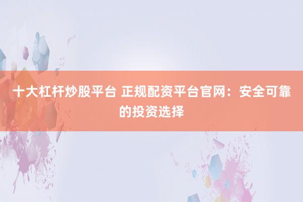 十大杠杆炒股平台 正规配资平台官网：安全可靠的投资选择