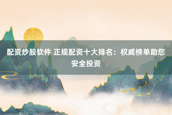 配资炒股软件 正规配资十大排名：权威榜单助您安全投资