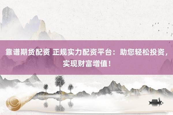 靠谱期货配资 正规实力配资平台：助您轻松投资，实现财富增值！