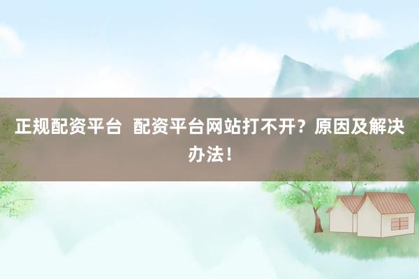 正规配资平台  配资平台网站打不开？原因及解决办法！