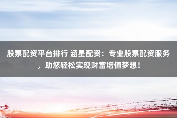 股票配资平台排行 涵星配资：专业股票配资服务，助您轻松实现财富增值梦想！