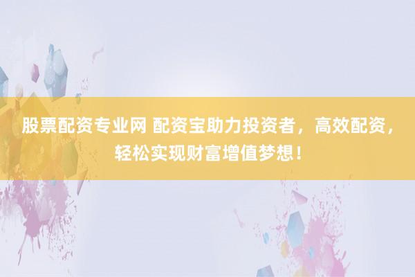 股票配资专业网 配资宝助力投资者，高效配资，轻松实现财富增值梦想！