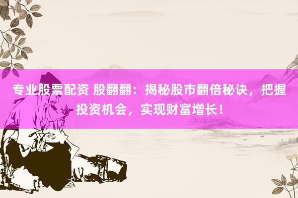 专业股票配资 股翻翻：揭秘股市翻倍秘诀，把握投资机会，实现财富增长！